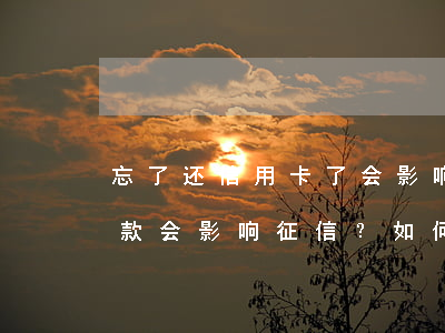 忘了还信用卡了,会影响到征信怎么办，忘记还款会影响征信？如何避免这种情况发生？