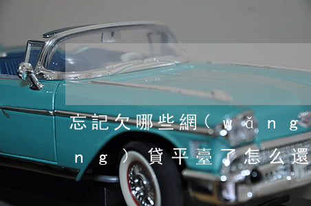 忘記欠哪些網(wǎng)貸(忘記網(wǎng)貸平臺了,怎么還?)
