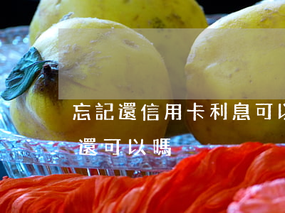 忘記還信用卡利息可以取消嗎（信用卡利息沒還可以嗎）