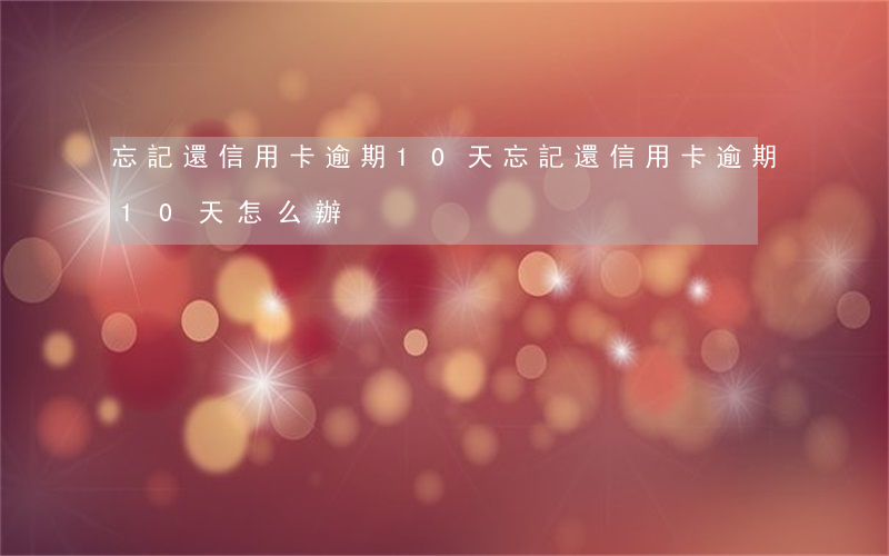 忘記還信用卡逾期10天 忘記還信用卡逾期10天怎么辦