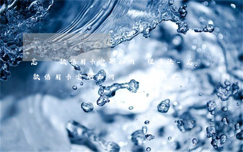忘記還款信用卡逾期如何處理方法-忘記還款信用卡逾期如何處理方法最快