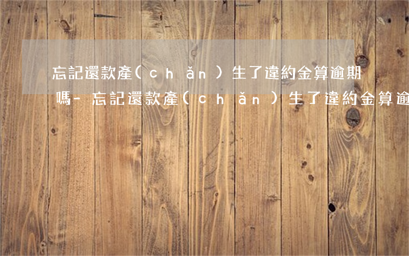 忘記還款產(chǎn)生了違約金算逾期嗎-忘記還款產(chǎn)生了違約金算逾期嗎怎么辦