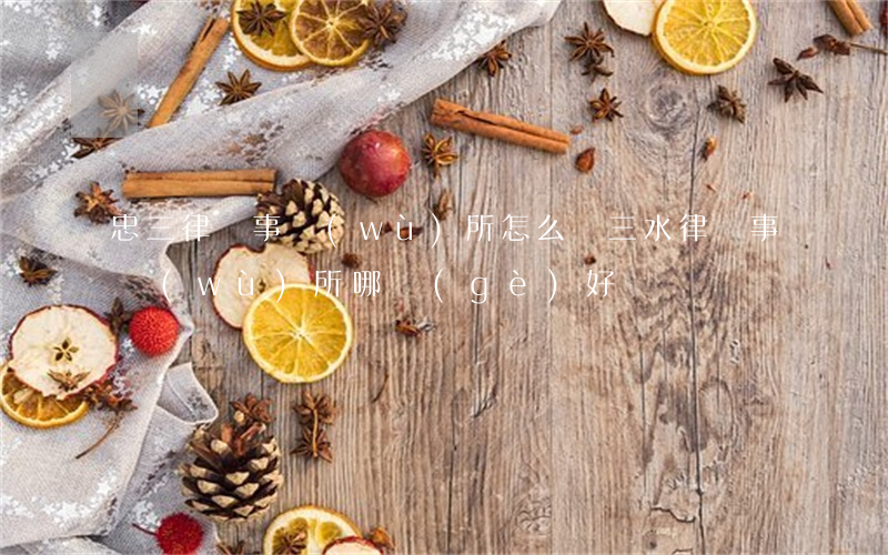 忠三律師事務(wù)所怎么樣(三水律師事務(wù)所哪個(gè)好)
