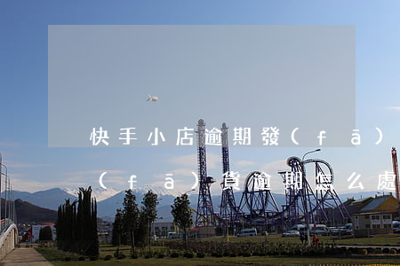 快手小店逾期發(fā)貨會怎么樣 快手發(fā)貨逾期怎么處罰