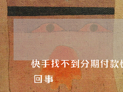 快手找不到分期付款(快手購物分期付款怎么回事)