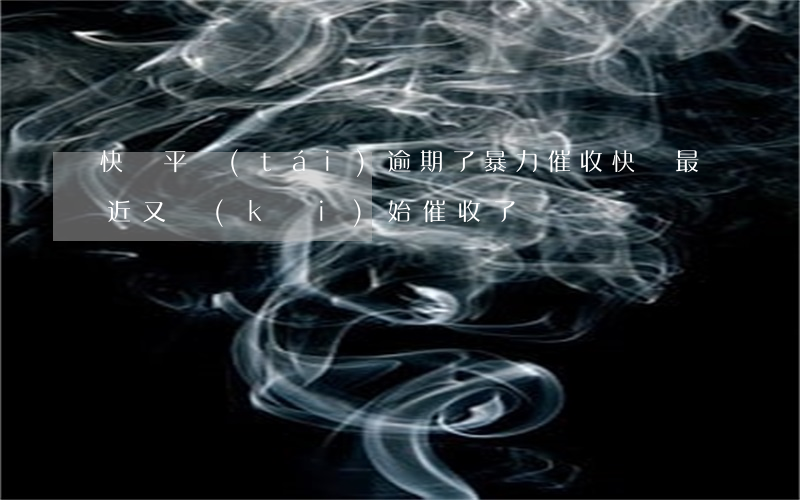 快貸平臺(tái)逾期了暴力催收(快貸最近又開(kāi)始催收了)
