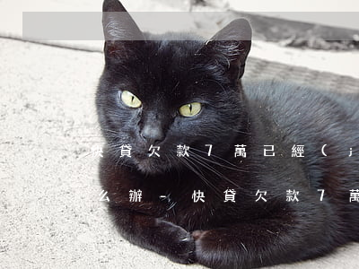 快貸欠款7萬已經(jīng)逾期我該怎么辦-快貸欠款7萬已經(jīng)逾期我該怎么辦呢