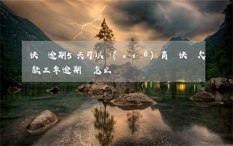 快貸逾期5天可以協(xié)商嗎(快貸欠款三年逾期會怎么樣)
