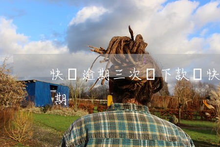 快貸逾期三次還下款嗎?(快貸第二天還清算逾期)