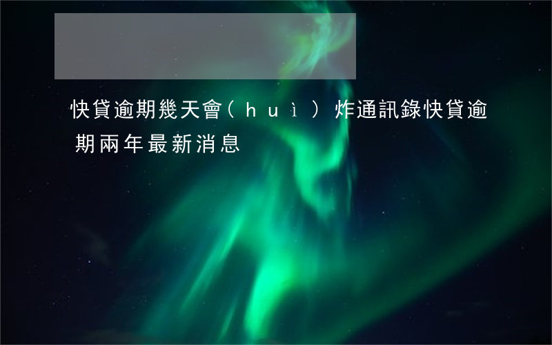 快貸逾期幾天會(huì)炸通訊錄(快貸逾期兩年最新消息)