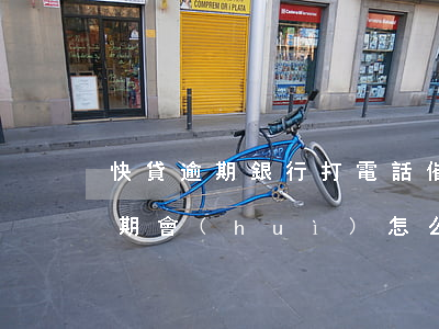 快貸逾期銀行打電話催有什么影響-快貸逾期會(huì)怎么樣,會(huì)不會(huì)打電話