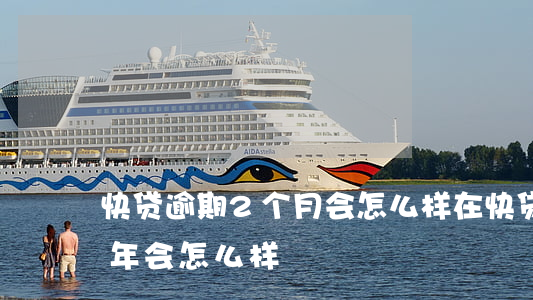 快贷逾期2个月会怎么样(在快贷借钱逾期2年会怎么样)