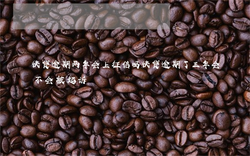 快贷逾期两年会上征信吗(快贷逾期了三年会不会被起诉)