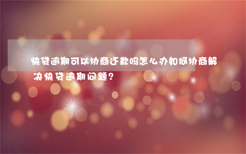 快贷逾期可以协商还款吗怎么办，如何协商解决快贷逾期问题？