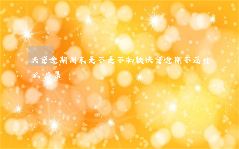 快贷逾期周末是不是不扣款(快贷逾期不还什么后果)