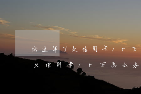 快过年了欠信用卡15万怎么办-快过年了欠信用卡15万怎么办呢