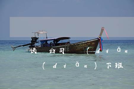 快遞公司幾點(diǎn)下班(快遞公司幾點(diǎn)下班時(shí)間)