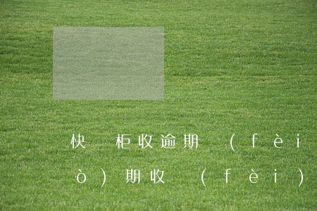 快遞柜收逾期費(fèi)(快遞柜過(guò)期收費(fèi))