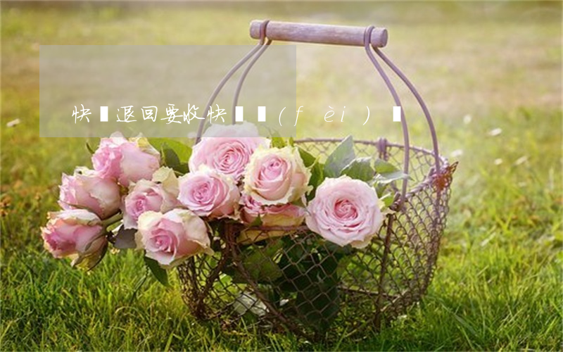 快遞退回要收快遞費(fèi)嗎