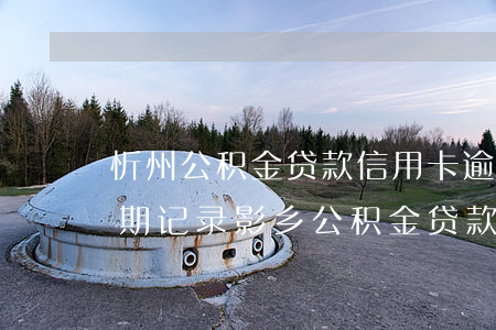 忻州公积金贷款信用卡逾期(有一条信用卡逾期记录影乡公积金贷款吗)