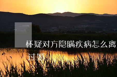 怀疑对方隐瞒疾病怎么离婚(如何隐瞒自己离过婚)