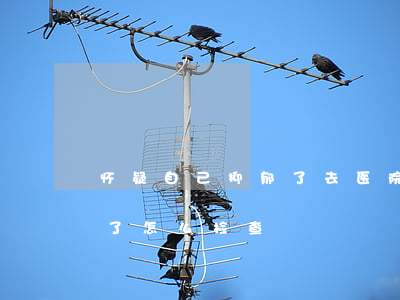 怀疑自己抑郁了去医院怎么看(怀疑自己抑郁了怎么检查)