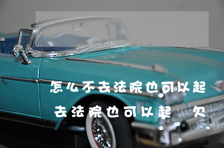 怎么不去法院也可以起訴欠錢的人-怎么不去法院也可以起訴欠錢的人呢