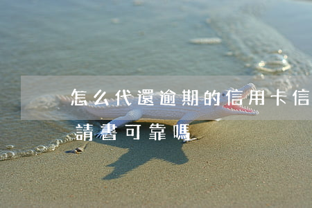 怎么代還逾期的信用卡（信用卡逾期寫代償申請書可靠嗎）