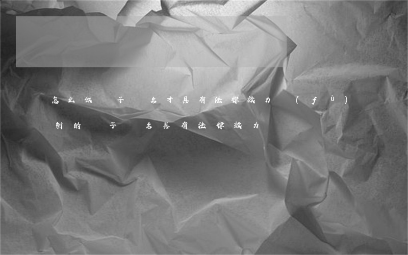 怎么做電子簽名才具有法律效力(復(fù)制的電子簽名具有法律效力嗎)