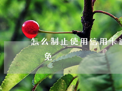 怎么制止使用信用卡逾期(怎樣讓信用逾期卡減免)