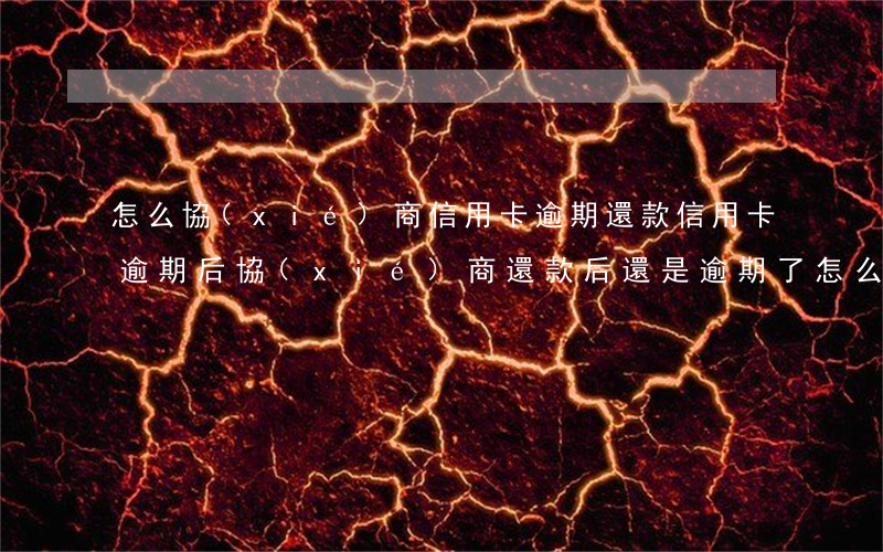 怎么協(xié)商信用卡逾期還款(信用卡逾期后協(xié)商還款后還是逾期了怎么辦)