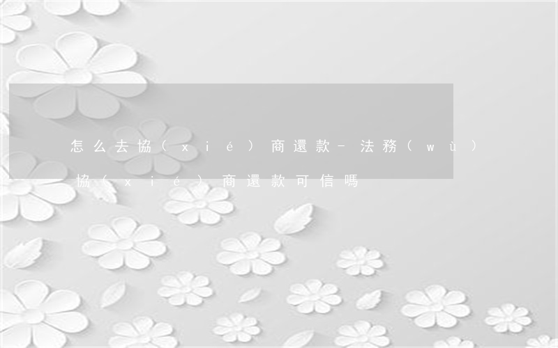 怎么去協(xié)商還款-法務(wù)協(xié)商還款可信嗎