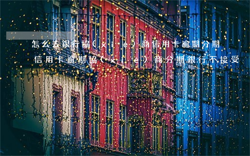 怎么去銀行協(xié)商信用卡逾期分期（信用卡逾期協(xié)商分期銀行不接受）