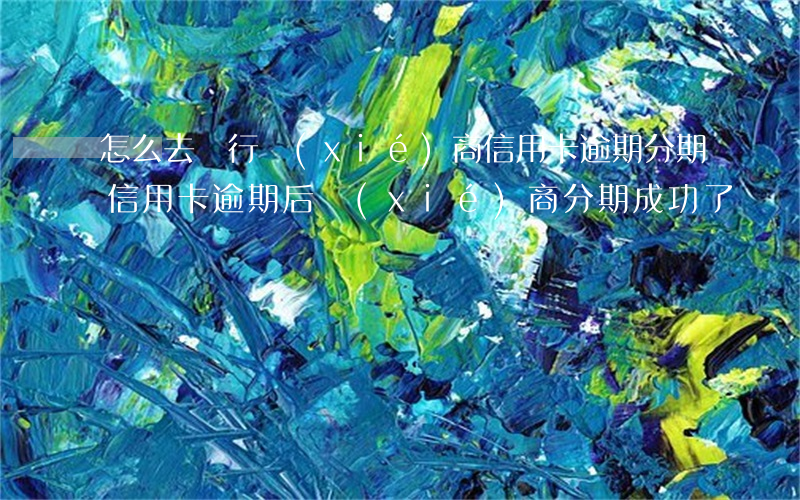 怎么去銀行協(xié)商信用卡逾期分期（信用卡逾期后協(xié)商分期成功了）