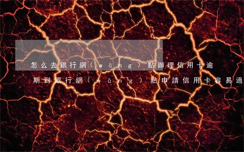 怎么去銀行網(wǎng)點辦理信用卡逾期(到銀行網(wǎng)點申請信用卡容易過么)