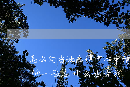 怎么向当地法律中心申请免费律师(请免费律师一般在什么地方找)