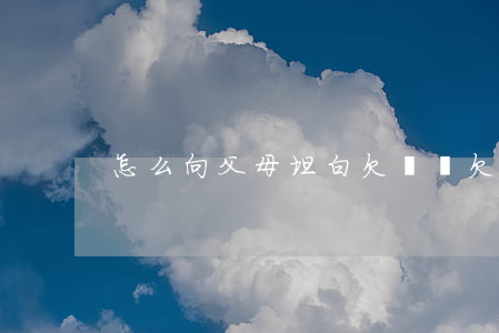 怎么向父母坦白欠網貸(欠網貸和父母坦白)