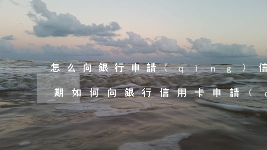 怎么向銀行申請(qǐng)信用卡停息分期(如何向銀行信用卡申請(qǐng)停息分期)
