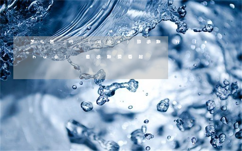 怎么告銀行導(dǎo)致逾期（銀行說(shuō)惡意逾期需要起訴）
