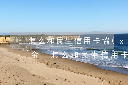 怎么和民生信用卡協(xié)商還款還本金-怎么和民生信用卡協(xié)商還款還本金呢