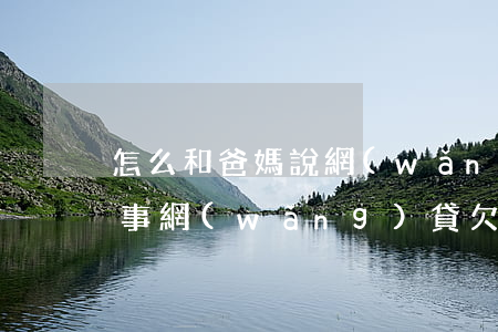 怎么和爸媽說網(wǎng)貸欠14萬的事(網(wǎng)貸欠15萬不敢跟家里人說)