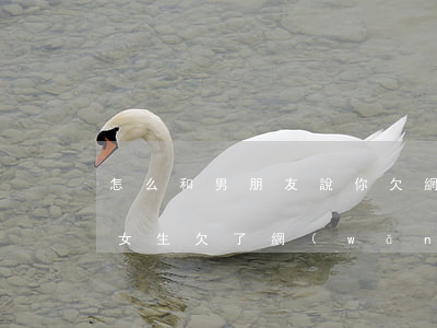 怎么和男朋友說你欠網(wǎng)貸的事(女生欠了網(wǎng)貸給不給男朋友說)