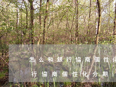 怎么和銀行協商個性化分期還款(怎么樣和銀行協商個性化分期)