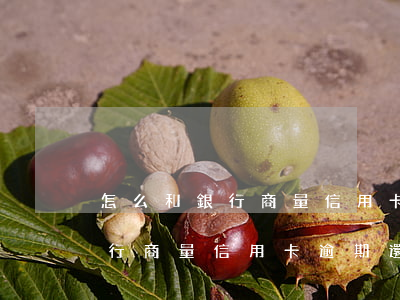 怎么和銀行商量信用卡逾期還款-怎么和銀行商量信用卡逾期還款呢