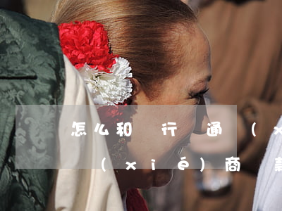 怎么和銀行溝通協(xié)商還款(與銀行協(xié)商還款失敗以后自己該怎么做)