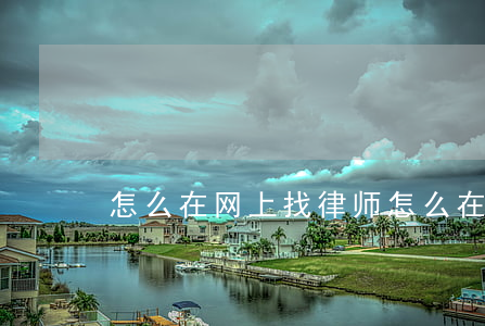 怎么在网上找律师(怎么在网上找律师写合同)