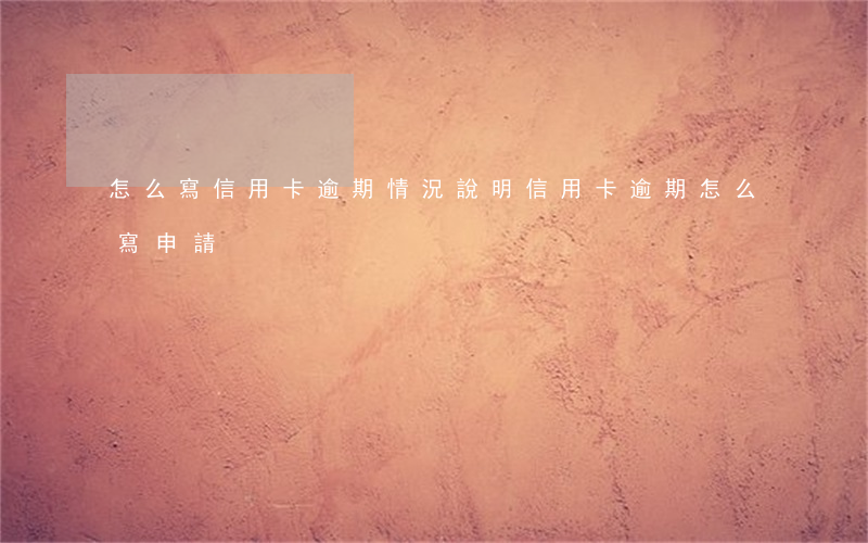 怎么寫信用卡逾期情況說明（信用卡逾期怎么寫申請）