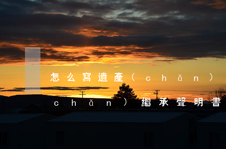 怎么寫遺產(chǎn)繼承的證明(遺產(chǎn)繼承聲明書怎么寫)