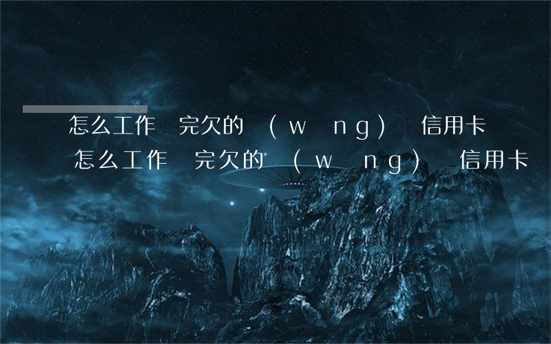 怎么工作還完欠的網(wǎng)貸信用卡(怎么工作還完欠的網(wǎng)貸信用卡)