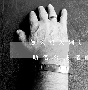 怎么幫欠網(wǎng)貸老公戒賭(如何幫助老公戒賭網(wǎng)賭)